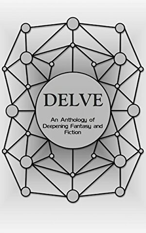 Delve - An Anthology of Deepening Fantasy and Fiction by Ariane Aul, Daniel McNeil, Balázs Pálya, Raymond Fiore, Allison Montalvo, Marie Price, Elizabeth DiGangi, Jeddy Wilkinson, Chris Dalby, Damien Arnold