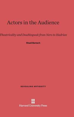 Actors in the Audience: Theatricality and Doublespeak from Nero to Hadrian by Shadi Bartsch