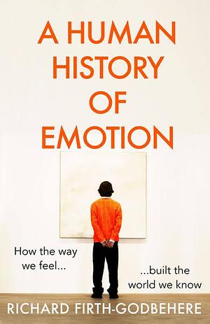 A Human History of Emotion: How the Way We Feel Built the World We Know by Richard Firth-Godbehere