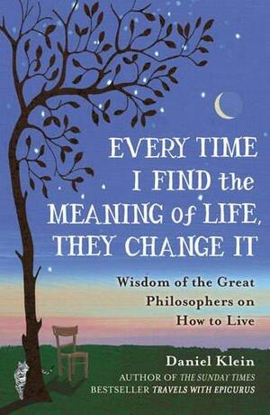 Every Time I Find the Meaning of Life, They Change It: Wisdom of the Great Philosophers on How to Live by Daniel Klein