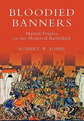 Bloodied Banners: Martial Display on the Medieval Battlefield by Robert W. Jones