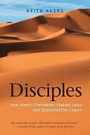 Disciples: How Jewish Christianity Shaped Jesus and Shattered the Church by Keith Akers