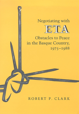 Negotiating with ETA: Obstacles to Peace in the Basque Country, 1975-1988 by Robert P. Clark