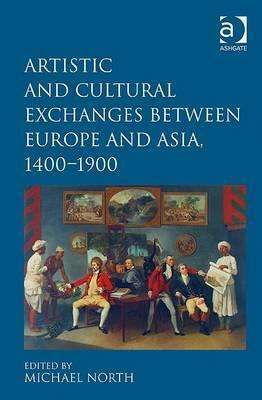 Artistic and Cultural Exchanges Between Europe and Asia, 1400-1900: Rethinking Markets, Workshops and Collections by Michael North
