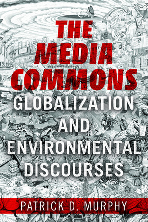 The Media Commons: Globalization and Environmental Discourses by Patrick D Murphy