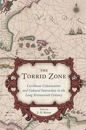 The Torrid Zone: Caribbean Colonization and Cultural Interaction in the Long Seventeenth Century by L. H. Roper