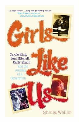 Girls Like Us - Carole King, Joni Mitchell, Carly Simon - And The Journey Of A Generation by Sheila Weller, Sheila Weller