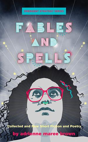 Fables and Spells: Collected and New Short Fiction and Poetry by adrienne maree brown