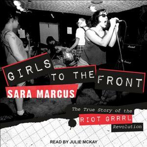 Girls to the Front: The True Story of the Riot Grrrl Revolution by Sara Marcus