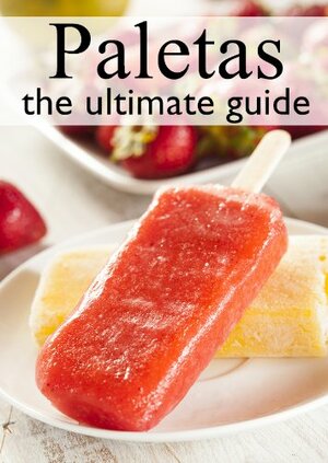Fruit Paletas: The Ultimate Recipe Guide - Over 30 Delicious & Refreshing Recipes by Brenda Morales