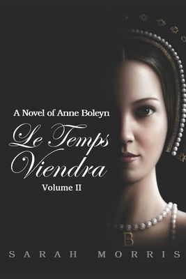 Le Temps Viendra: A Novel of Anne Boleyn (Volume II) by Sarah Morris