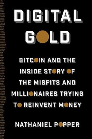 Digital Gold: Bitcoin and the Inside Story of the Misfits and Millionaires Trying to Reinvent Money by Nathaniel Popper