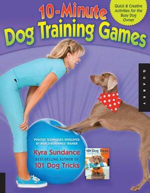 10-Minute Dog Training Games: Quick and Creative Activities for the Busy Dog Owner by Kyra Sundance