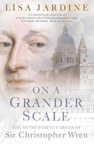 On a Grander Scale : The Outstanding Career of Sir Christopher Wren by Lisa Jardine, Lisa Jardine