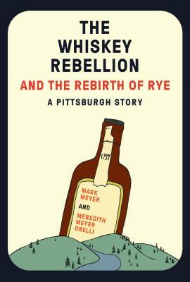 The Whiskey Rebellion and the Rebirth of Rye by Meredith Meyer Grelli, Mark Meyer