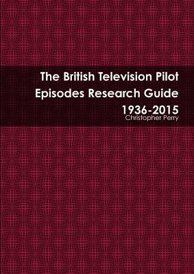 The British Television Pilot Episodes Research Guide 1936-2015 by Christopher Perry
