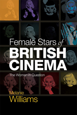 Female Stars of British Cinema: The Women in Question by Melanie Williams