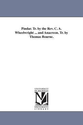Pindar. Tr. by the Rev. C. A. Wheelwright ... and Anacreon. Tr. by Thomas Bourne. by Pindar
