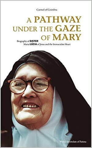 A Pathway Under the Gaze of Mary: Biography of Sister Maria Lucia of Jesus and the Immaculate Heart by Carmel of Saint Teresa Coimbra Portugal, Barbara Ernster, David M Carollo