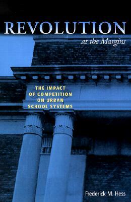 Revolution at the Margins: The Impact of Competition on Urban School Systems by Frederick M. Hess