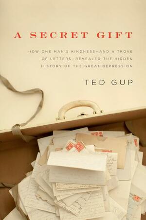 A Secret Gift: How One Man's Kindness--And a Trove of Letters--Revealed the Hidden History of the Great Depression by Ted Gup