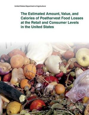 The Estimated Amount, Value, and Calories of Postharvest Food Losses at the Retail and Consumer Levels in the United States by United States Department of Agriculture