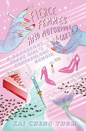 Fierce Femmes and Notorious Liars: A Dangerous Trans Girl's Confabulous Memoir by Kai Cheng Thom