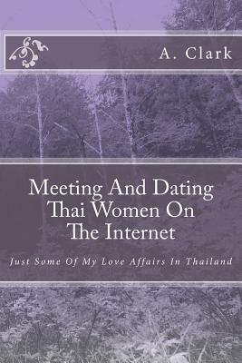Meeting And Dating Thai Women On The Internet: Just Some Of My Love Affairs In Thailand by A. Clark