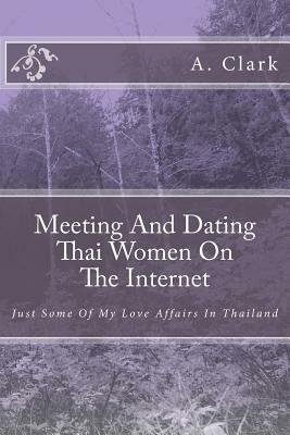 Meeting And Dating Thai Women On The Internet: Just Some Of My Love Affairs In Thailand by A. Clark