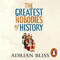 The Greatest Nobodies of History: Minor Characters from Major Moments by Adrian Bliss