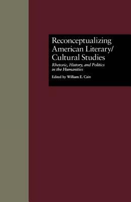 Reconceptualizing American Literary/Cultural Studies: Rhetoric, History, and Politics in the Humanities by William E. Cain