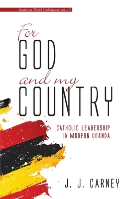 For God and My Country: Catholic Leadership in Modern Uganda by J. J. Carney