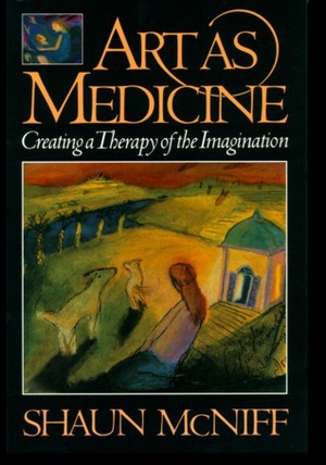 Art As Medicine: Creating a Therapy of the Imagination by Shaun McNiff