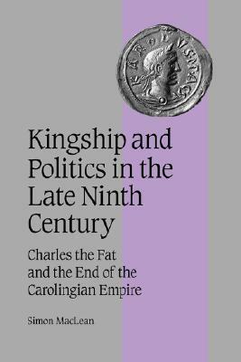 Kingship and Politics in the Late Ninth Century by Rosamond McKitterick, Christine Carpenter, Simon MacLean