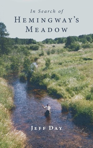 In Search of Hemingway's Meadow: A Return to the Big Two-Hearted River by Jeff Day