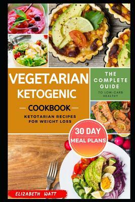 Vegetarian Ketogenic Cookbook: The Complete Guide to Low-carb Healthy Ketotarian Recipes for Weight loss With 30 DAY Meal Plans by Elizabeth Watt