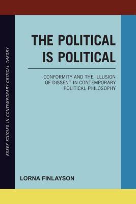 The Political is Political: Conformity and the Illusion of Dissent in Contemporary Political Philosophy by Lorna Finlayson