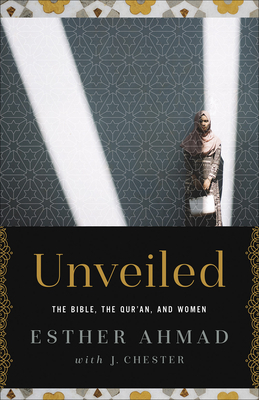 Unveiled: The Bible, the Qur'an, and Women by James Chester, Esther Ahmad