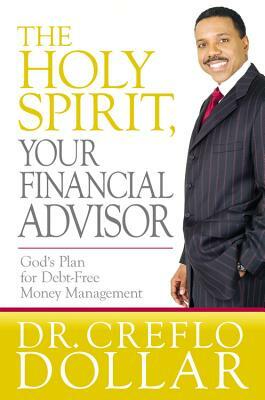 The Holy Spirit, Your Financial Advisor: God's Plan for Debt-Free Money Management by Creflo Dollar