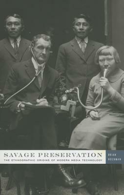 Savage Preservation: The Ethnographic Origins of Modern Media Technology by Brian Hochman