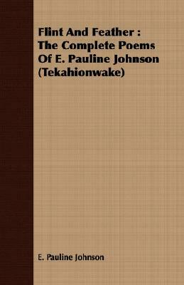 Flint and Feather: The Complete Poems of E. Pauline Johnson (Tekahionwake) by E. Pauline Johnson