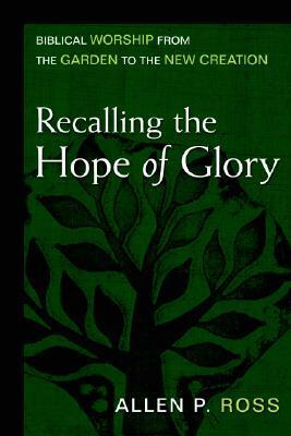 Recalling the Hope of Glory: Biblical Worship from the Garden to the New Creation by Allen P. Ross