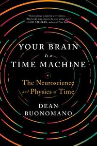 Your Brain Is a Time Machine: The Neuroscience and Physics of Time by Dean Buonomano