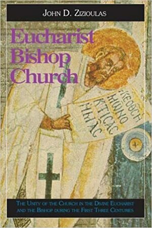 Eucharist, Bishop, Church: The Unity of the Church in the Divine Eucharist and the Bishop During the First Three Centuries by John D. Zizioulas