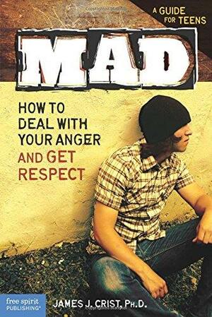 Mad: How to Deal with Your Anger and Get Respect by James J. Crist