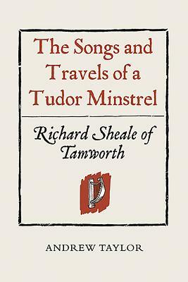 The Songs and Travels of a Tudor Minstrel: Richard Sheale of Tamworth by Andrew Taylor