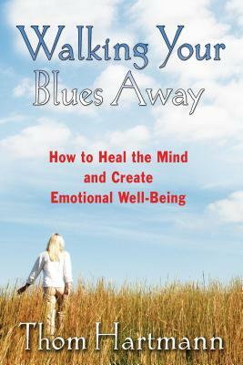 Walking Your Blues Away: How to Heal the Mind and Create Emotional Well-Being by Thom Hartmann