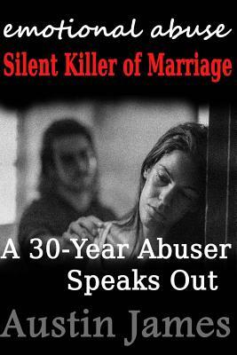 Emotional Abuse Silent Killer of Marriage - A Recovering Abuser Speaks Out by Austin James