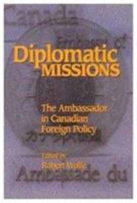 Diplomatic Missions, Volume 41: The Ambassador in Canadian Foreign Policy by Robert Wolfe