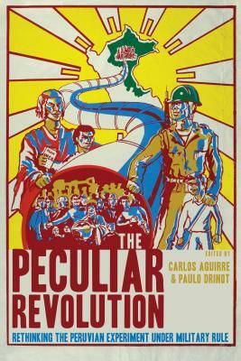 The Peculiar Revolution: Rethinking the Peruvian Experiment Under Military Rule by 